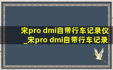 宋pro dmi自带行车记录仪_宋pro dmi自带行车记录仪吗